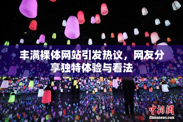 丰满裸体网站引发热议，网友分享独特体验与看法