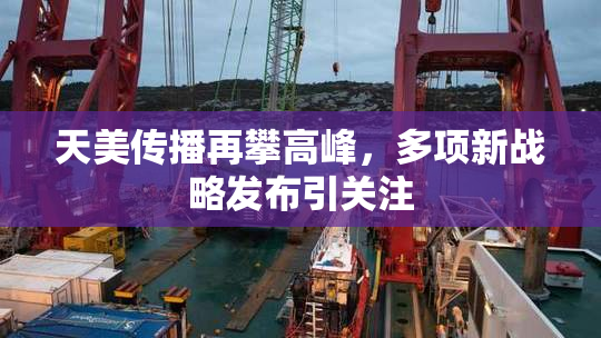 天美传播再攀高峰，多项新战略发布引关注