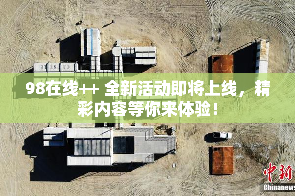 98在线++ 全新活动即将上线，精彩内容等你来体验！