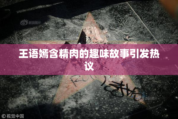 王语嫣含精肉的趣味故事引发热议