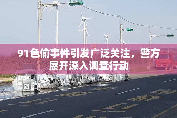 91色偷事件引发广泛关注，警方展开深入调查行动
