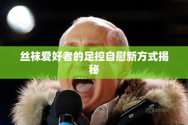 丝袜爱好者的足控自慰新方式揭秘