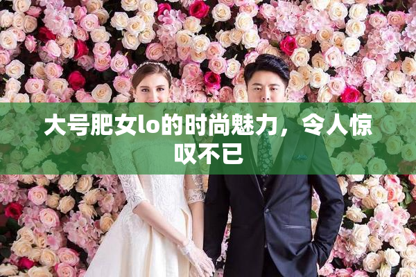 大号肥女lo的时尚魅力，令人惊叹不已