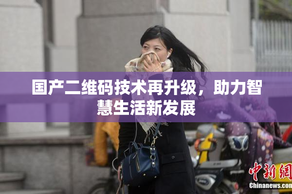 国产二维码技术再升级，助力智慧生活新发展