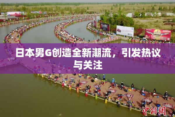日本男G创造全新潮流，引发热议与关注