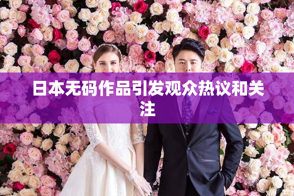 日本无码作品引发观众热议和关注