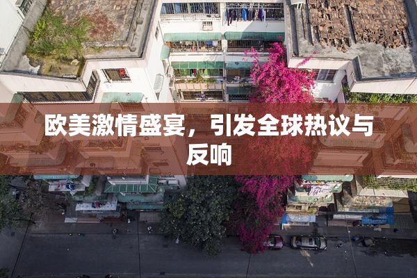 欧美激情盛宴，引发全球热议与反响