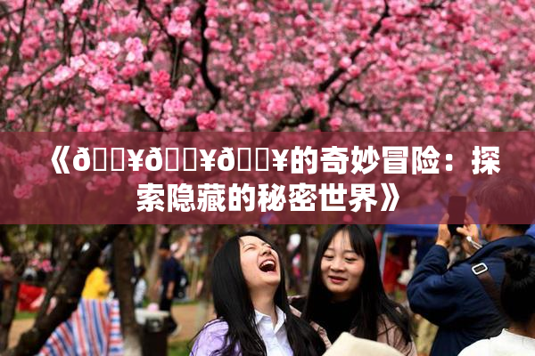 《🔥🔥🔥的奇妙冒险：探索隐藏的秘密世界》