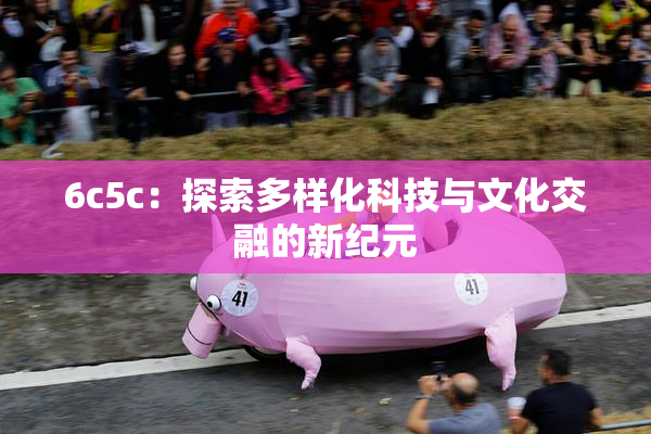 6c5c：探索多样化科技与文化交融的新纪元