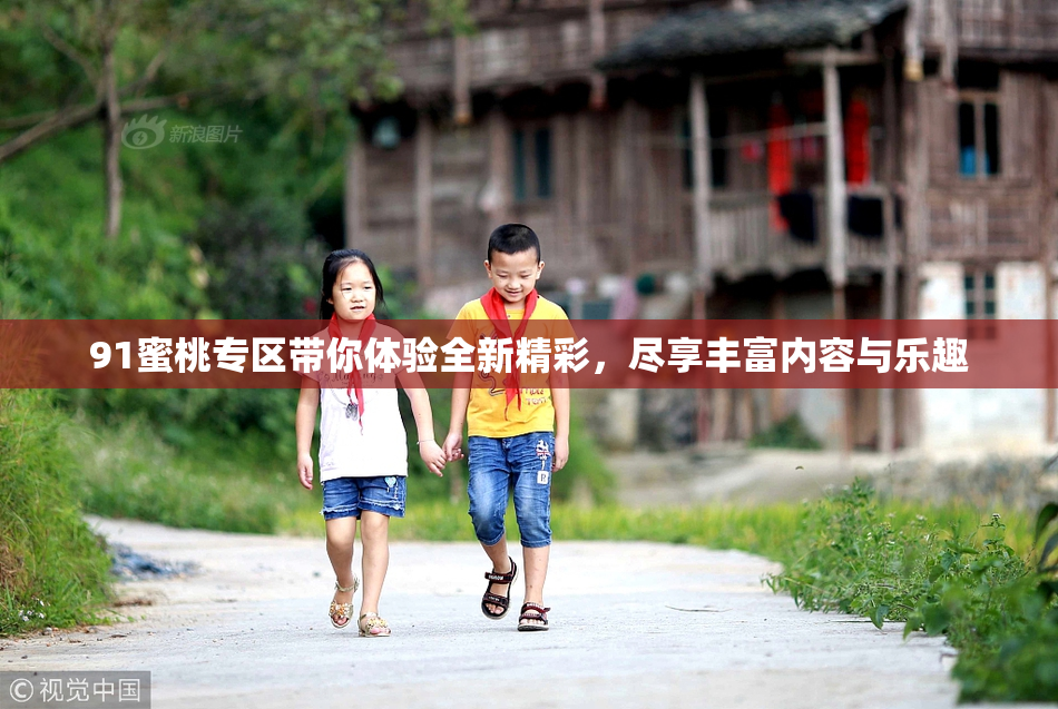 91蜜桃专区带你体验全新精彩，尽享丰富内容与乐趣