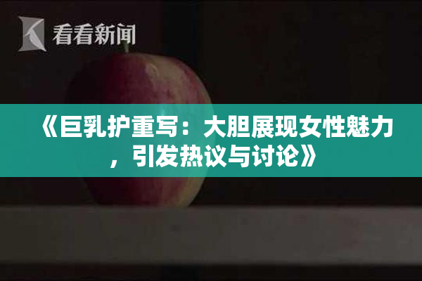 《巨乳护重写：大胆展现女性魅力，引发热议与讨论》
