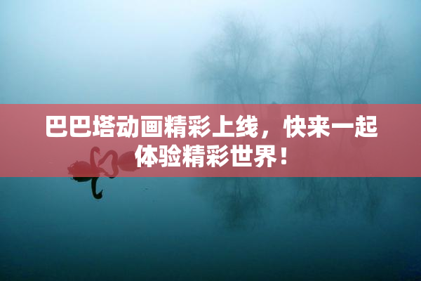 巴巴塔动画精彩上线，快来一起体验精彩世界！