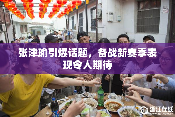 张津瑜引爆话题，备战新赛季表现令人期待