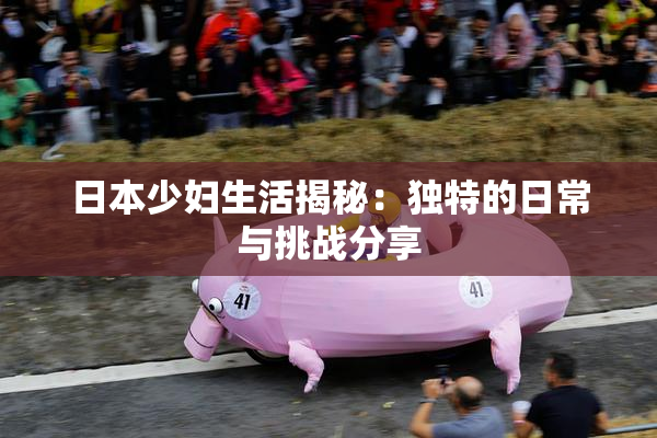 日本少妇生活揭秘：独特的日常与挑战分享
