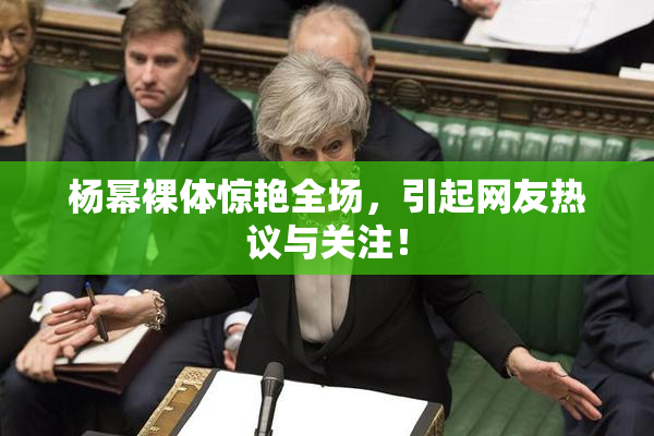 杨幂裸体惊艳全场，引起网友热议与关注！