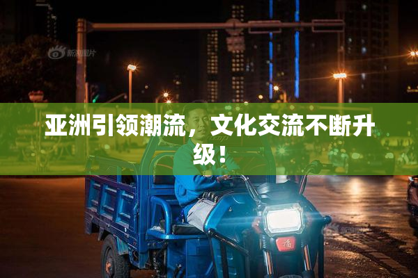 亚洲引领潮流，文化交流不断升级！