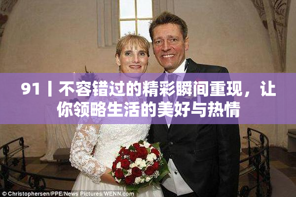 91丨不容错过的精彩瞬间重现，让你领略生活的美好与热情
