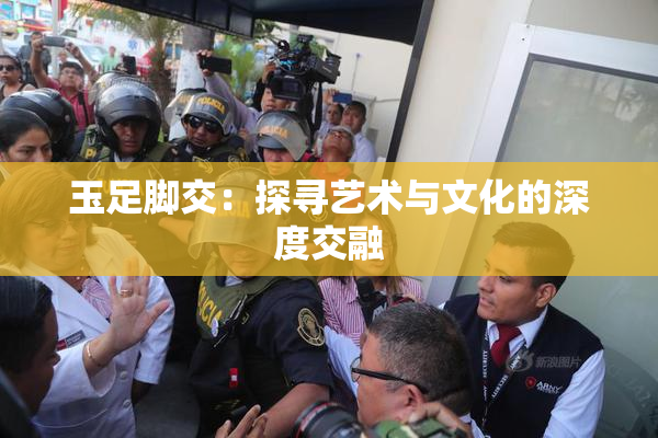 玉足脚交：探寻艺术与文化的深度交融