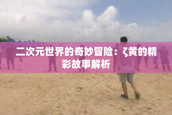 二次元世界的奇妙冒险：ζ黄的精彩故事解析