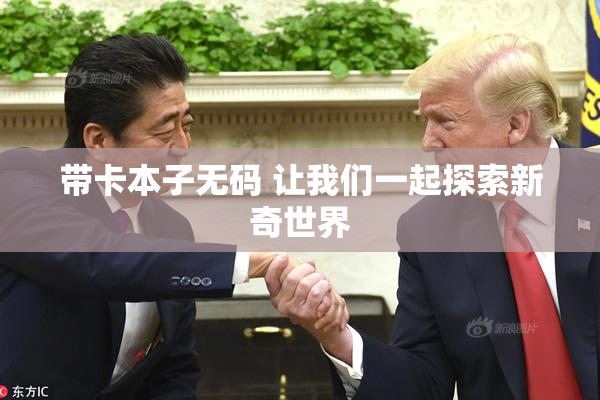 带卡本子无码 让我们一起探索新奇世界