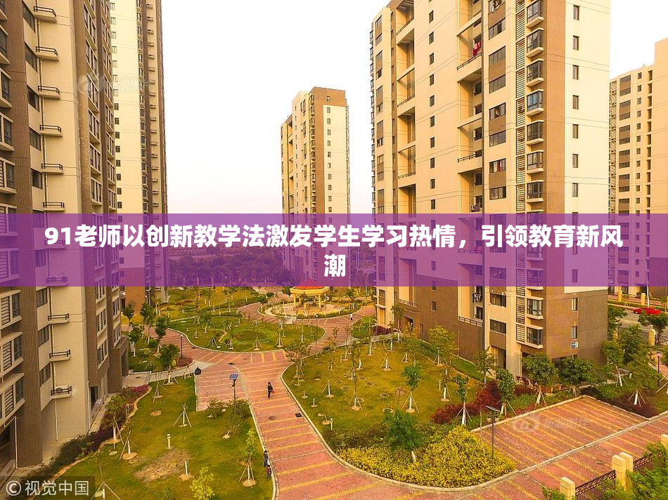 91老师以创新教学法激发学生学习热情，引领教育新风潮