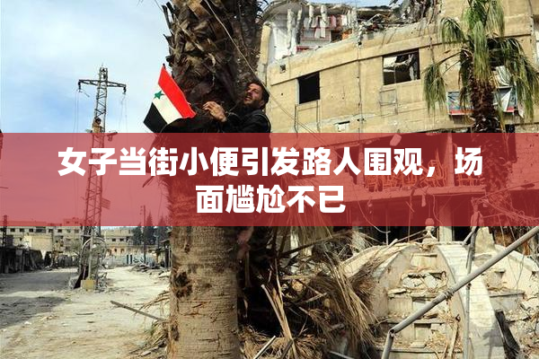 女子当街小便引发路人围观，场面尴尬不已
