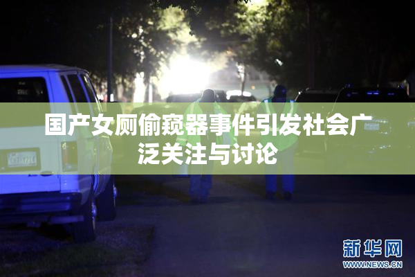 国产女厕偷窥器事件引发社会广泛关注与讨论