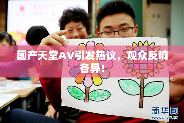 国产天堂AV引发热议，观众反响各异！