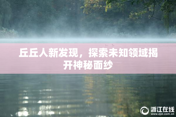 丘丘人新发现，探索未知领域揭开神秘面纱