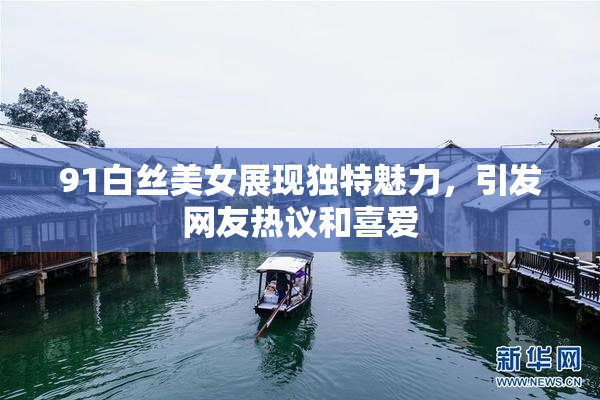 91白丝美女展现独特魅力，引发网友热议和喜爱