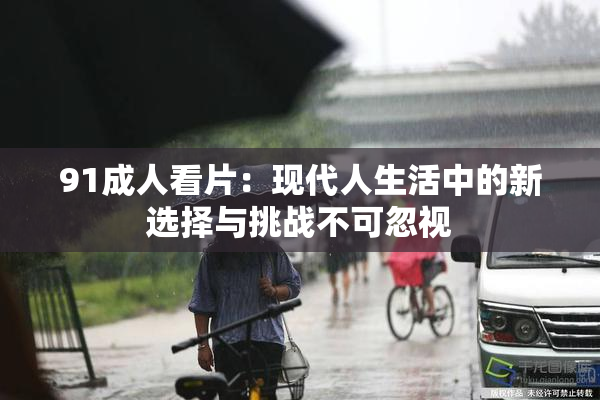 91成人看片：现代人生活中的新选择与挑战不可忽视
