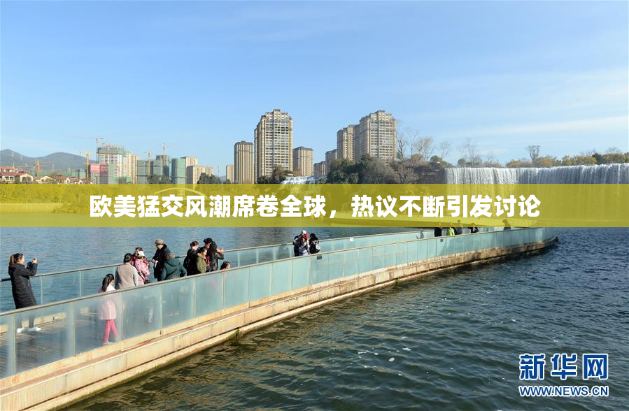 欧美猛交风潮席卷全球，热议不断引发讨论