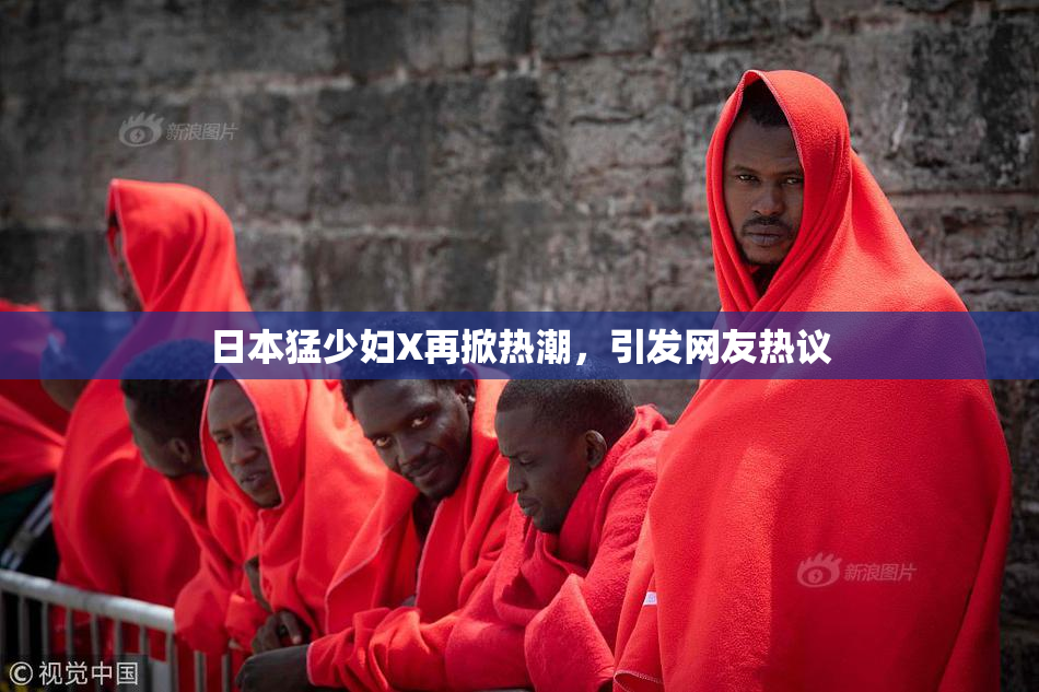 日本猛少妇X再掀热潮，引发网友热议