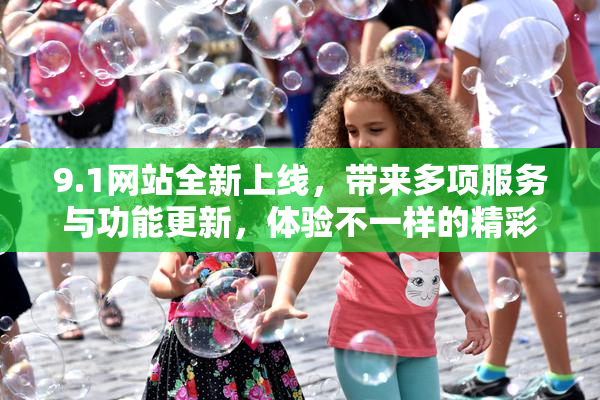 9.1网站全新上线，带来多项服务与功能更新，体验不一样的精彩内容