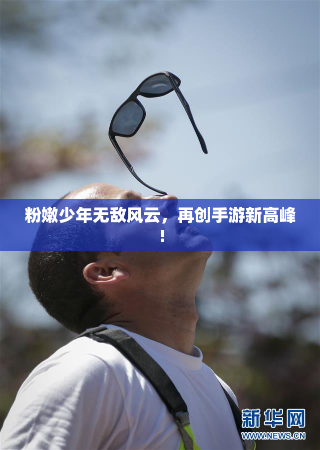 粉嫩少年无敌风云，再创手游新高峰！
