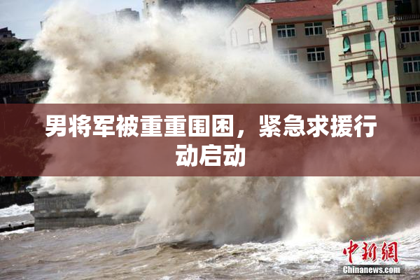男将军被重重围困，紧急求援行动启动