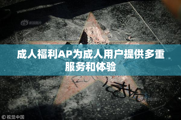 成人福利AP为成人用户提供多重服务和体验