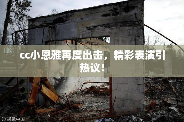 cc小恩雅再度出击，精彩表演引热议！