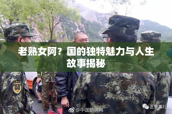 老熟女阿？国的独特魅力与人生故事揭秘