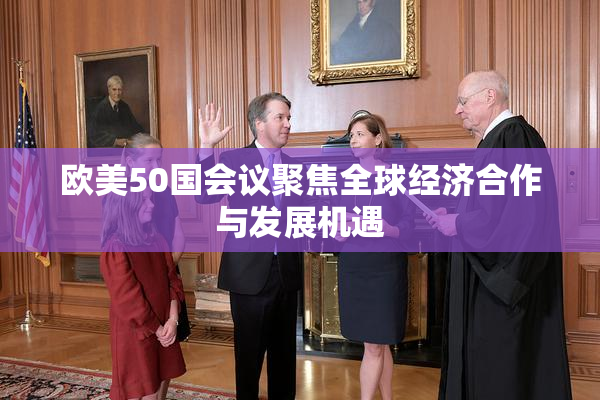欧美50国会议聚焦全球经济合作与发展机遇