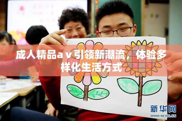 成人精品aⅴ引领新潮流，体验多样化生活方式