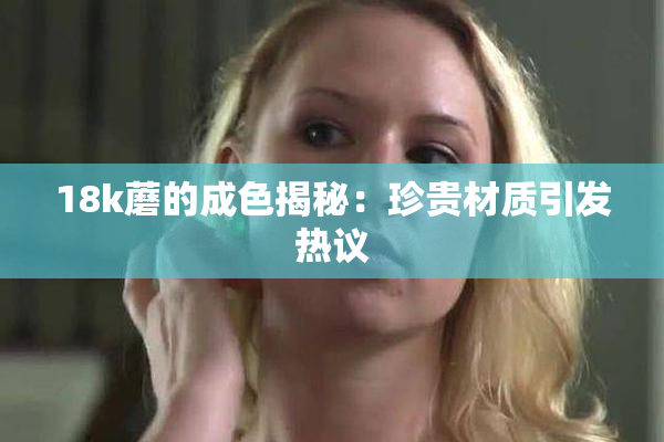 18k蘑的成色揭秘：珍贵材质引发热议