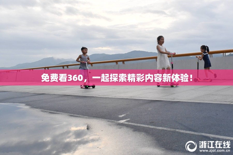 免费看360，一起探索精彩内容新体验！