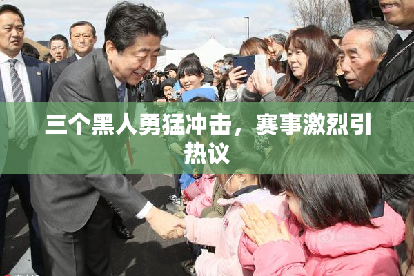 三个黑人勇猛冲击，赛事激烈引热议