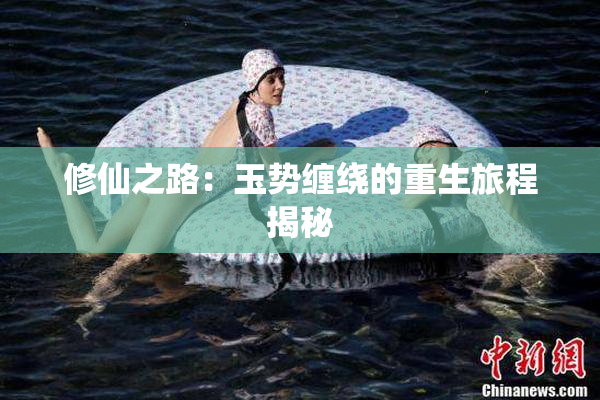 修仙之路：玉势缠绕的重生旅程揭秘