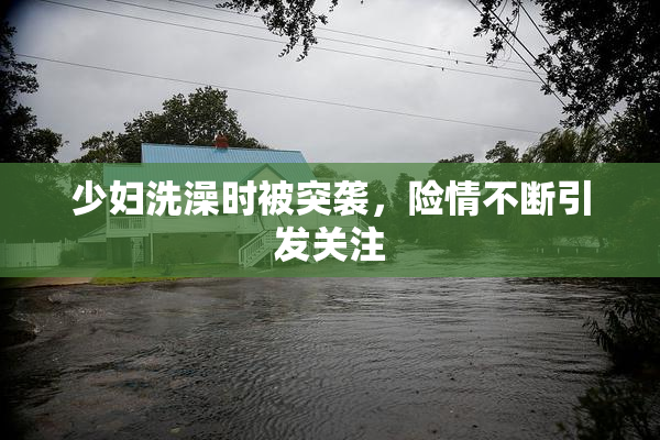 少妇洗澡时被突袭，险情不断引发关注