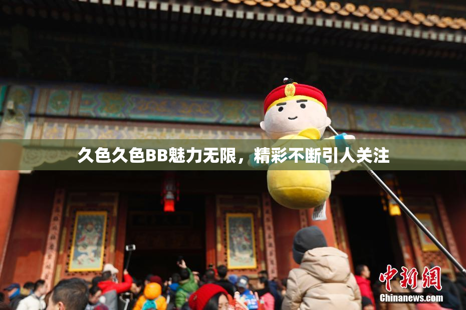 久色久色BB魅力无限，精彩不断引人关注