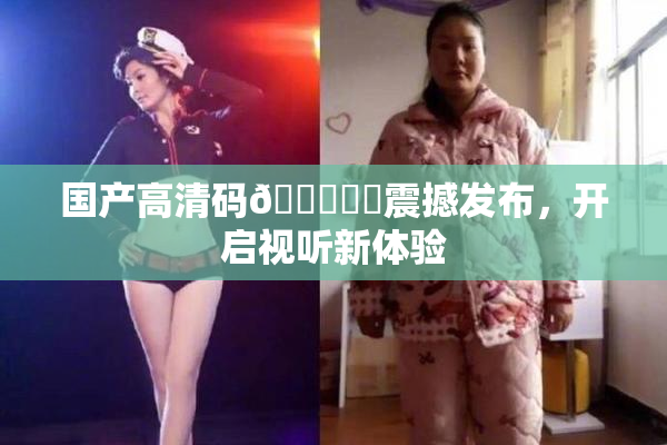 国产高清码🔞❌‌震撼发布，开启视听新体验