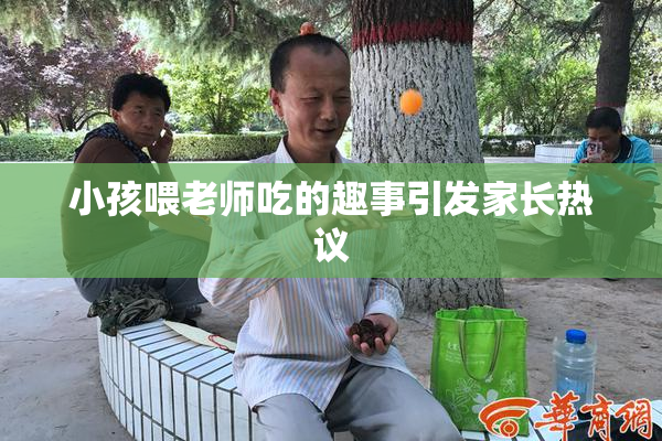 小孩喂老师吃的趣事引发家长热议