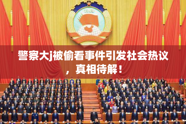 警察大j被偷看事件引发社会热议，真相待解！